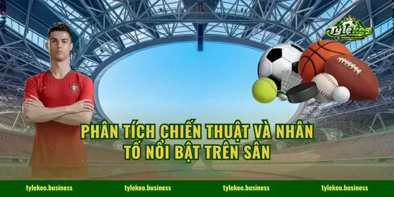 Phân tích chiến thuật và nhân tố nổi bật trên sân