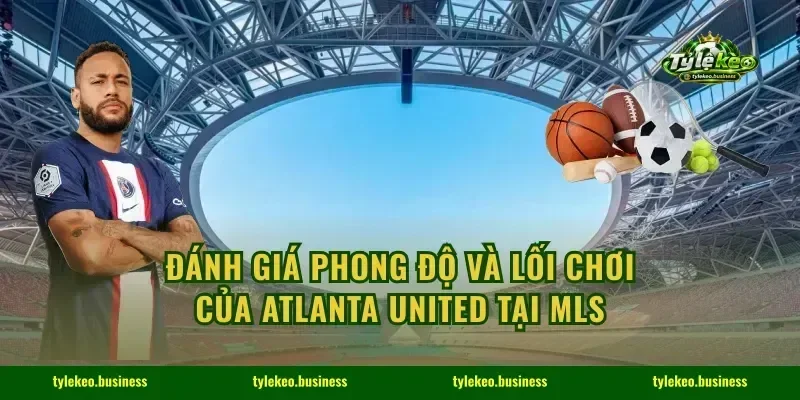 Đánh giá phong độ và lối chơi của Atlanta United tại MLS