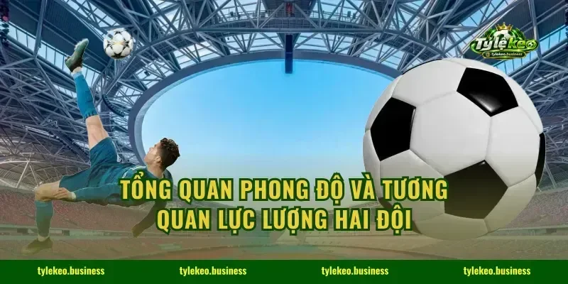 Tổng quan phong độ và tương quan lực lượng hai đội