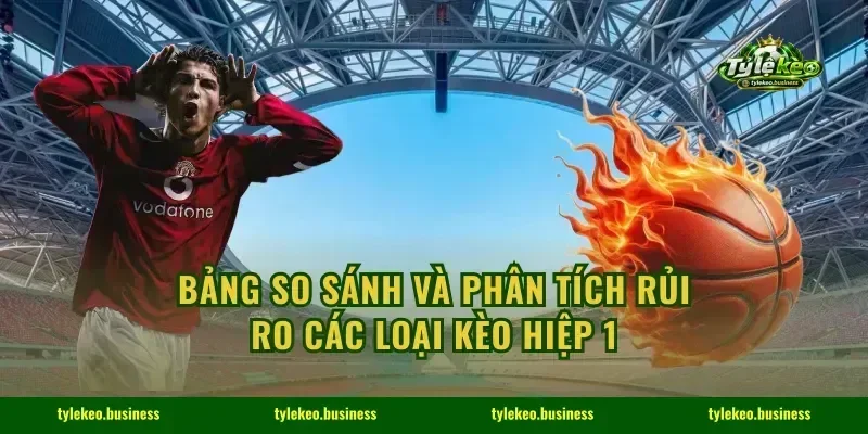 Bảng so sánh và phân tích rủi ro các loại kèo hiệp 1
