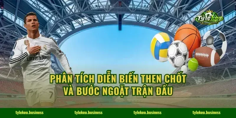 Phân tích diễn biến then chốt và bước ngoặt trận đấu