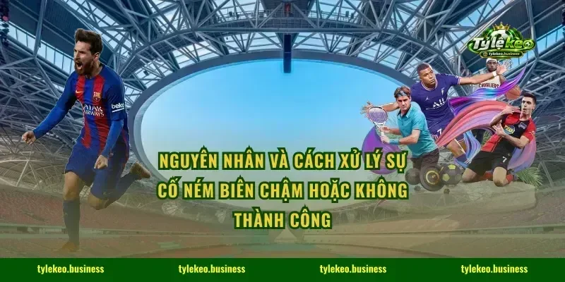 Nguyên nhân và cách xử lý sự cố ném biên chậm hoặc không thành công