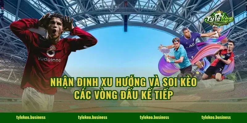 Nhận định xu hướng và soi kèo các vòng đấu kế tiếp