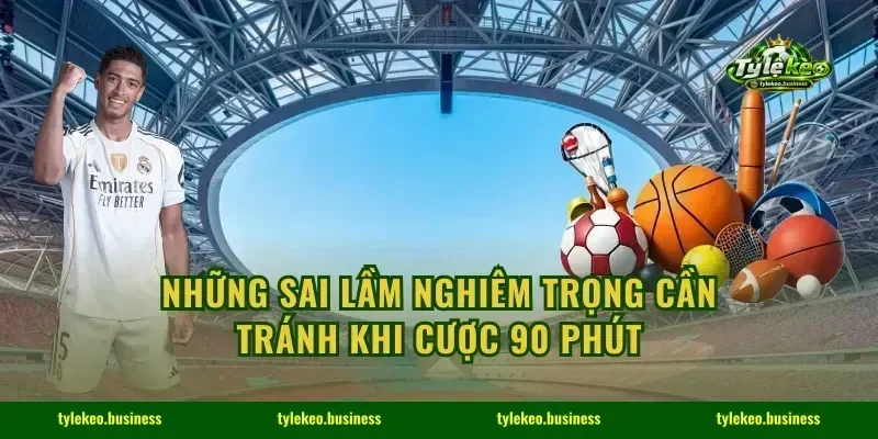 Những sai lầm nghiêm trọng cần tránh khi cược 90 phút