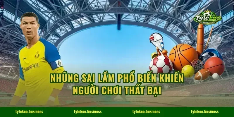 Những sai lầm phổ biến khiến người chơi thất bại