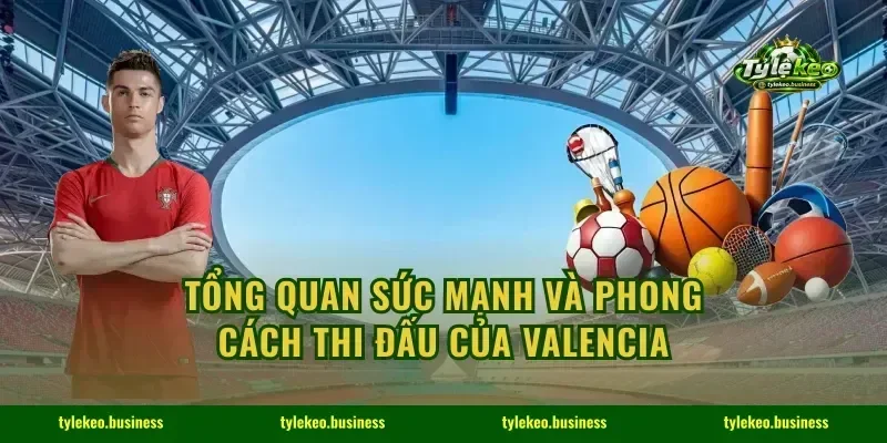Tổng quan sức mạnh và phong cách thi đấu của Valencia